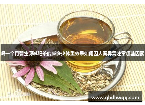 喝一个月碧生源减肥茶能减多少体重效果如何因人而异需注意哪些因素 喝一个月碧生源减肥茶能减多少体重效果如何因人而异需注意哪些因素