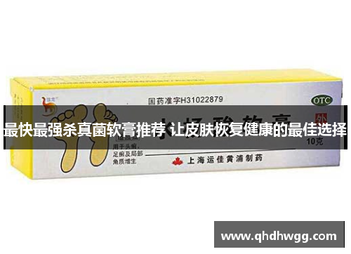 最快最强杀真菌软膏推荐 让皮肤恢复健康的最佳选择