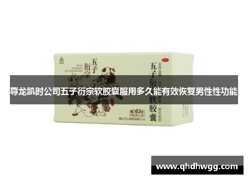 尊龙凯时公司五子衍宗软胶囊服用多久能有效恢复男性性功能 尊龙凯时公司五子衍宗软胶囊服用多久能有效恢复男性性功能