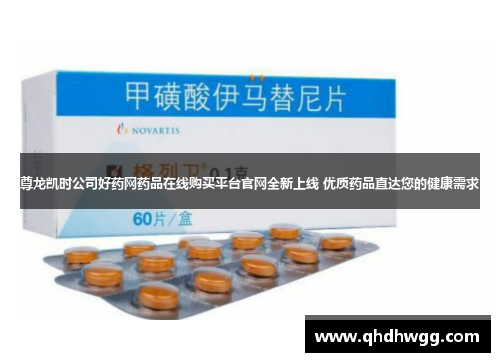 尊龙凯时公司好药网药品在线购买平台官网全新上线 优质药品直达您的健康需求 尊龙凯时公司好药网药品在线购买平台官网全新上线 优质药品直达您的健康需求